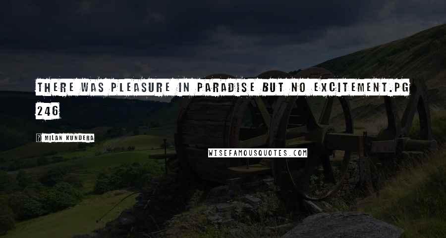 Milan Kundera Quotes: There was pleasure in Paradise but no excitement.pg 246