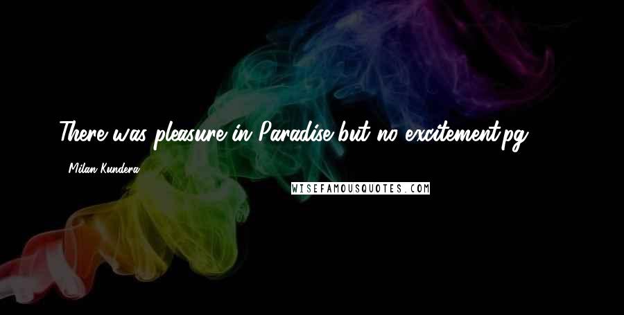 Milan Kundera Quotes: There was pleasure in Paradise but no excitement.pg 246