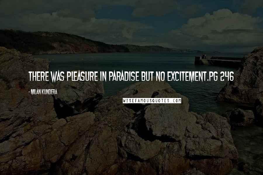 Milan Kundera Quotes: There was pleasure in Paradise but no excitement.pg 246