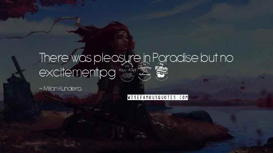 Milan Kundera Quotes: There was pleasure in Paradise but no excitement.pg 246