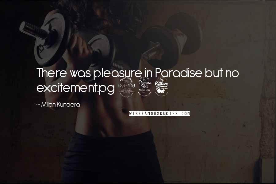 Milan Kundera Quotes: There was pleasure in Paradise but no excitement.pg 246