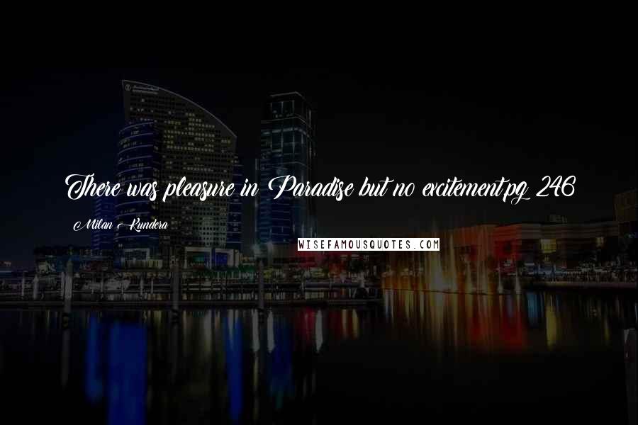 Milan Kundera Quotes: There was pleasure in Paradise but no excitement.pg 246