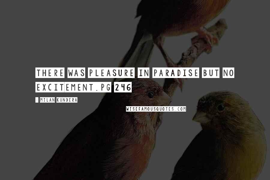 Milan Kundera Quotes: There was pleasure in Paradise but no excitement.pg 246