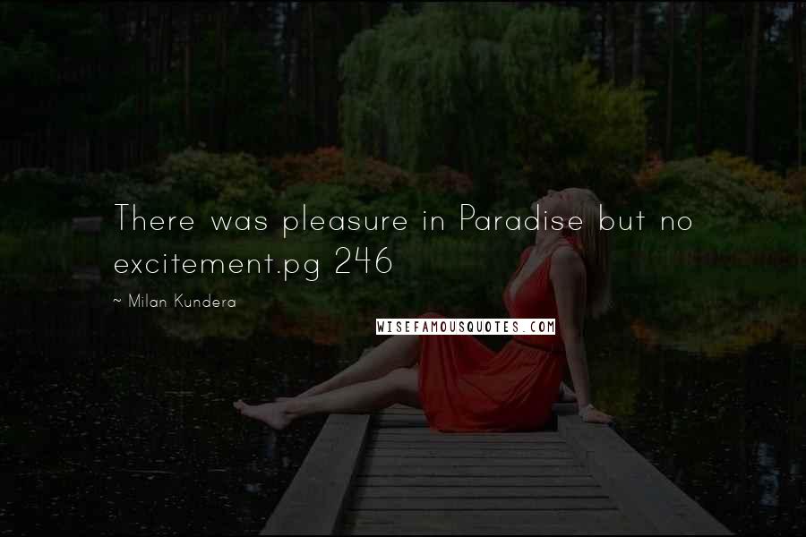 Milan Kundera Quotes: There was pleasure in Paradise but no excitement.pg 246