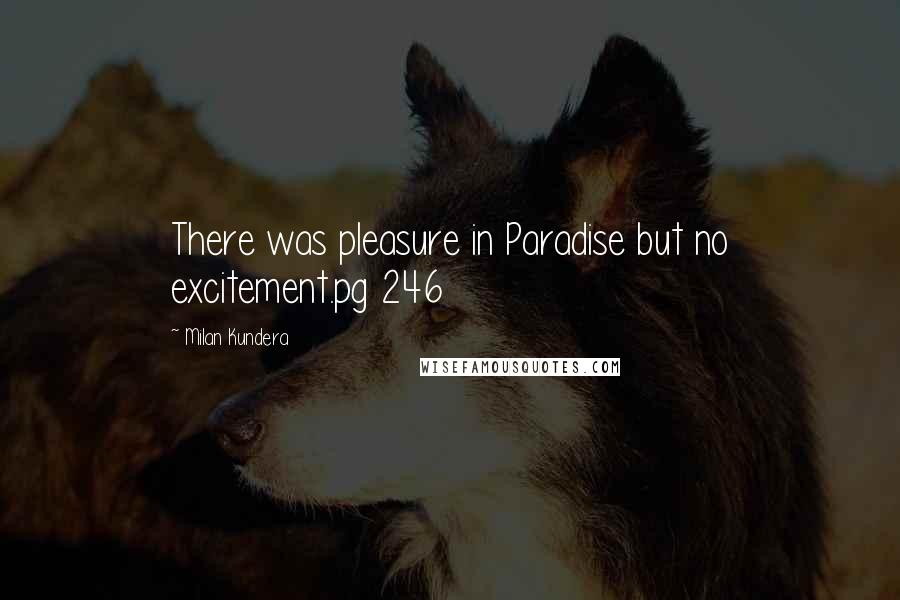 Milan Kundera Quotes: There was pleasure in Paradise but no excitement.pg 246