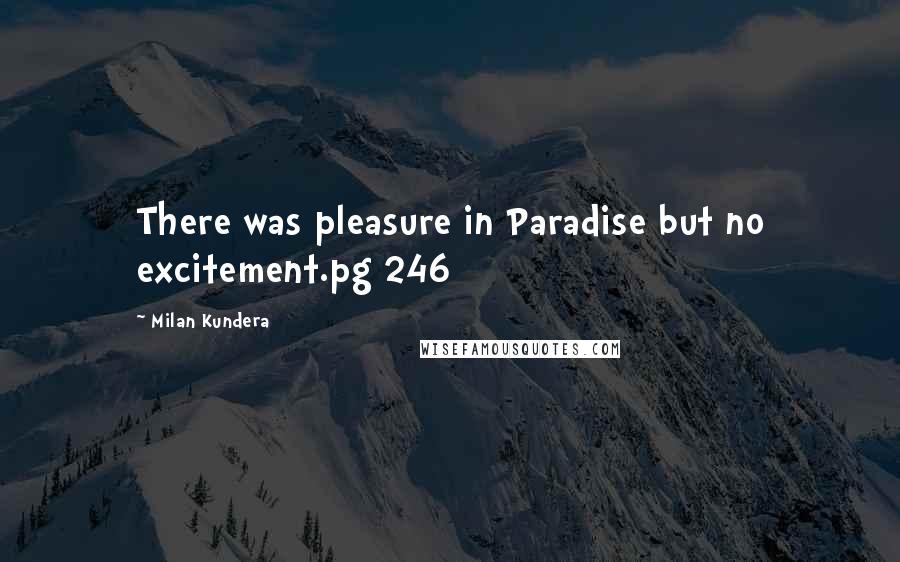 Milan Kundera Quotes: There was pleasure in Paradise but no excitement.pg 246