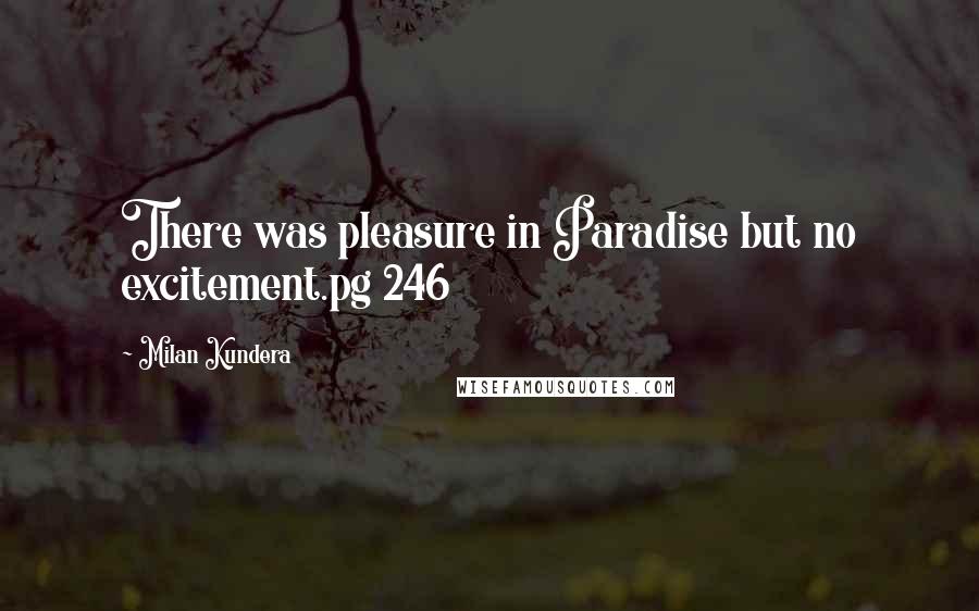 Milan Kundera Quotes: There was pleasure in Paradise but no excitement.pg 246