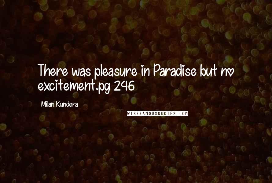 Milan Kundera Quotes: There was pleasure in Paradise but no excitement.pg 246