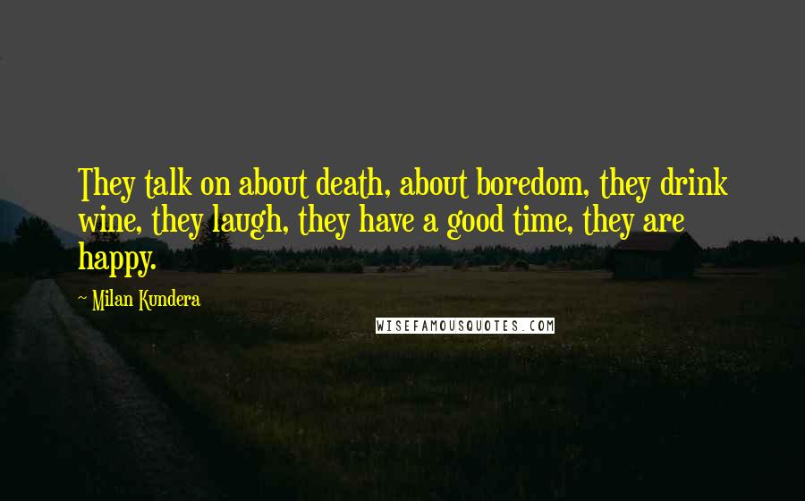 Milan Kundera Quotes: They talk on about death, about boredom, they drink wine, they laugh, they have a good time, they are happy.