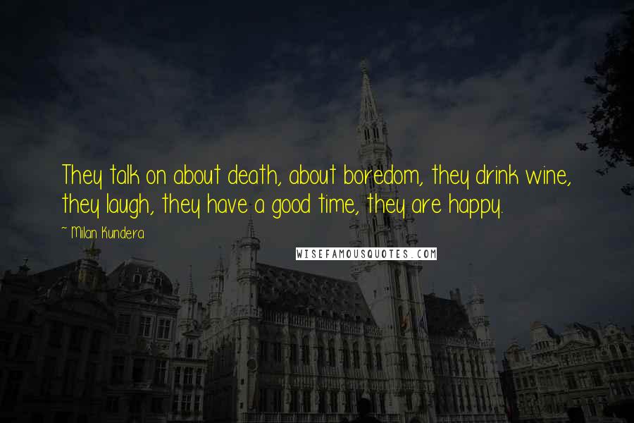 Milan Kundera Quotes: They talk on about death, about boredom, they drink wine, they laugh, they have a good time, they are happy.