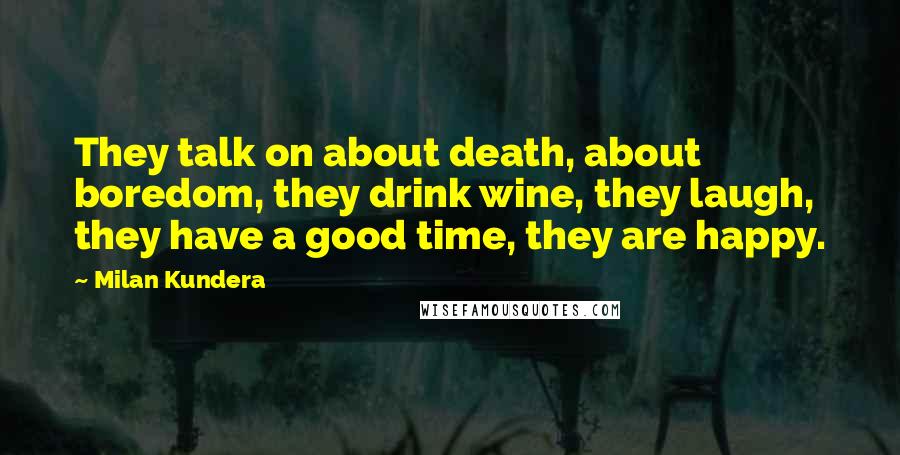 Milan Kundera Quotes: They talk on about death, about boredom, they drink wine, they laugh, they have a good time, they are happy.