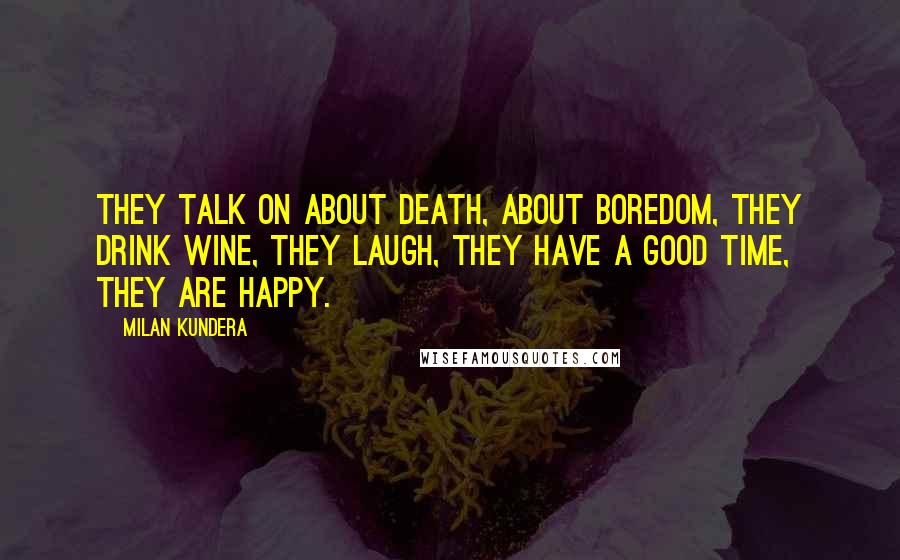 Milan Kundera Quotes: They talk on about death, about boredom, they drink wine, they laugh, they have a good time, they are happy.
