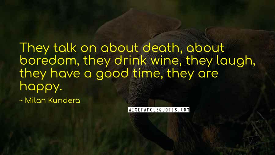 Milan Kundera Quotes: They talk on about death, about boredom, they drink wine, they laugh, they have a good time, they are happy.