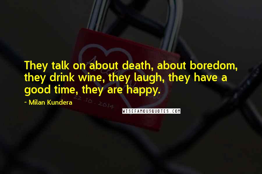 Milan Kundera Quotes: They talk on about death, about boredom, they drink wine, they laugh, they have a good time, they are happy.