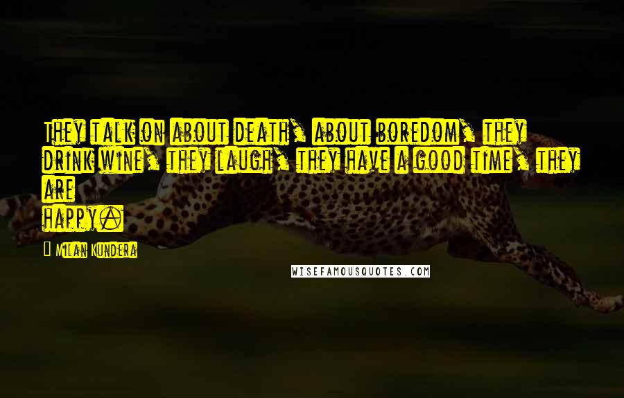 Milan Kundera Quotes: They talk on about death, about boredom, they drink wine, they laugh, they have a good time, they are happy.