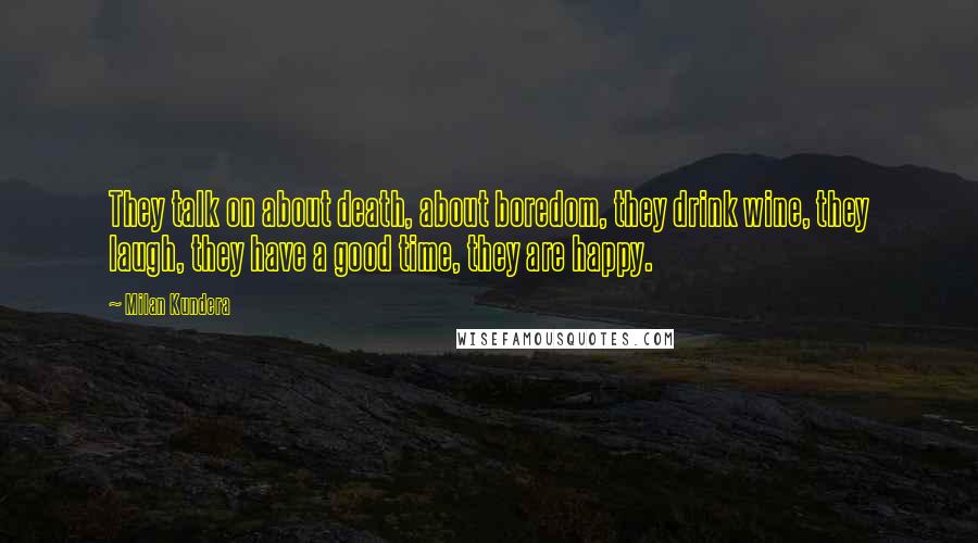 Milan Kundera Quotes: They talk on about death, about boredom, they drink wine, they laugh, they have a good time, they are happy.