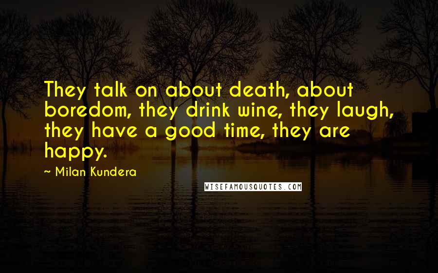 Milan Kundera Quotes: They talk on about death, about boredom, they drink wine, they laugh, they have a good time, they are happy.