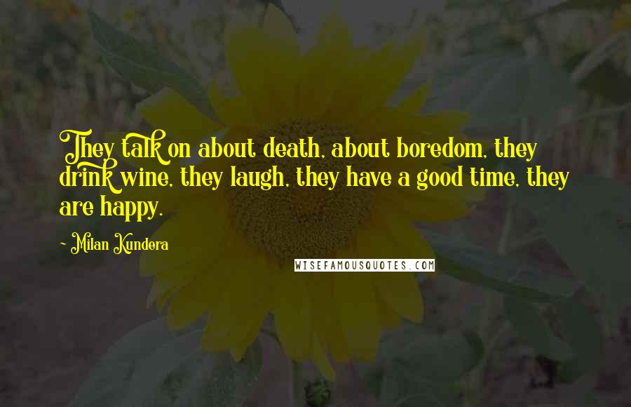 Milan Kundera Quotes: They talk on about death, about boredom, they drink wine, they laugh, they have a good time, they are happy.