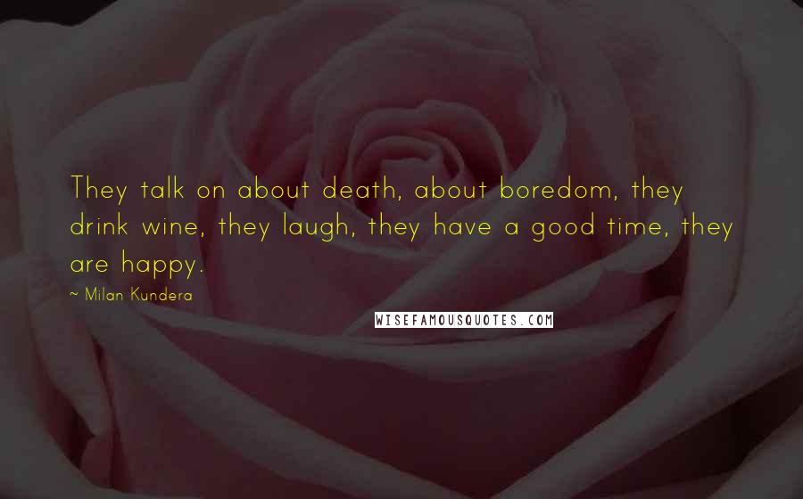 Milan Kundera Quotes: They talk on about death, about boredom, they drink wine, they laugh, they have a good time, they are happy.