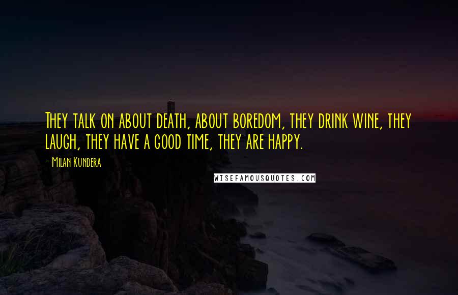 Milan Kundera Quotes: They talk on about death, about boredom, they drink wine, they laugh, they have a good time, they are happy.