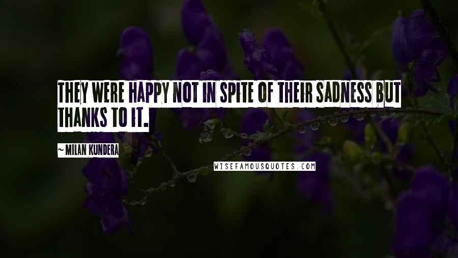 Milan Kundera Quotes: They were happy not in spite of their sadness but thanks to it.