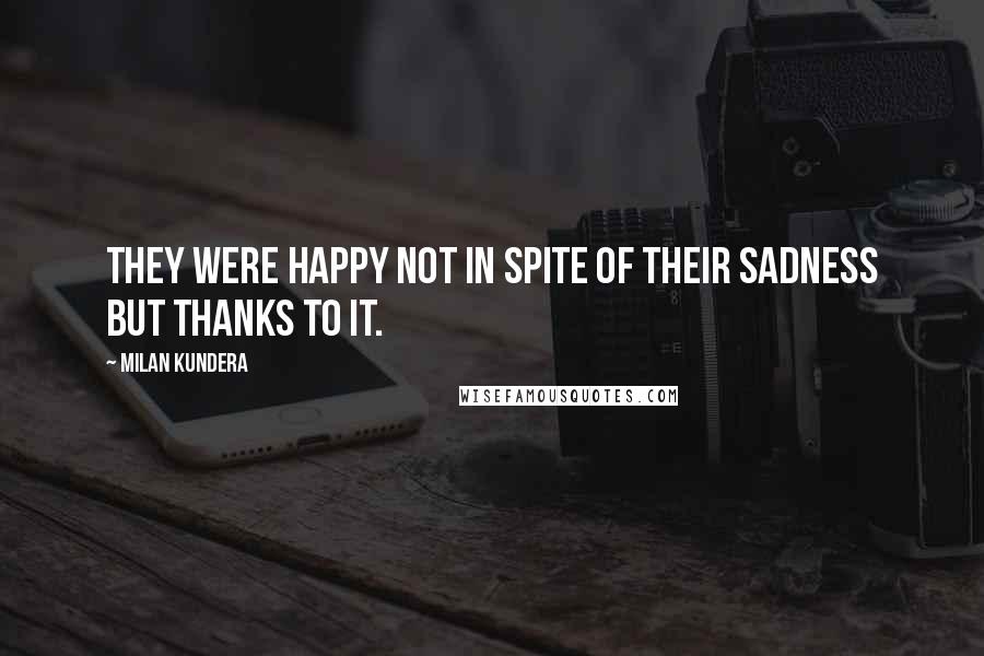 Milan Kundera Quotes: They were happy not in spite of their sadness but thanks to it.