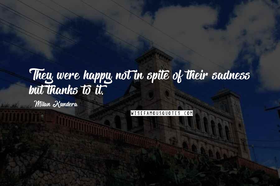 Milan Kundera Quotes: They were happy not in spite of their sadness but thanks to it.