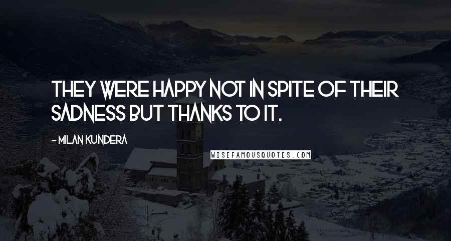 Milan Kundera Quotes: They were happy not in spite of their sadness but thanks to it.