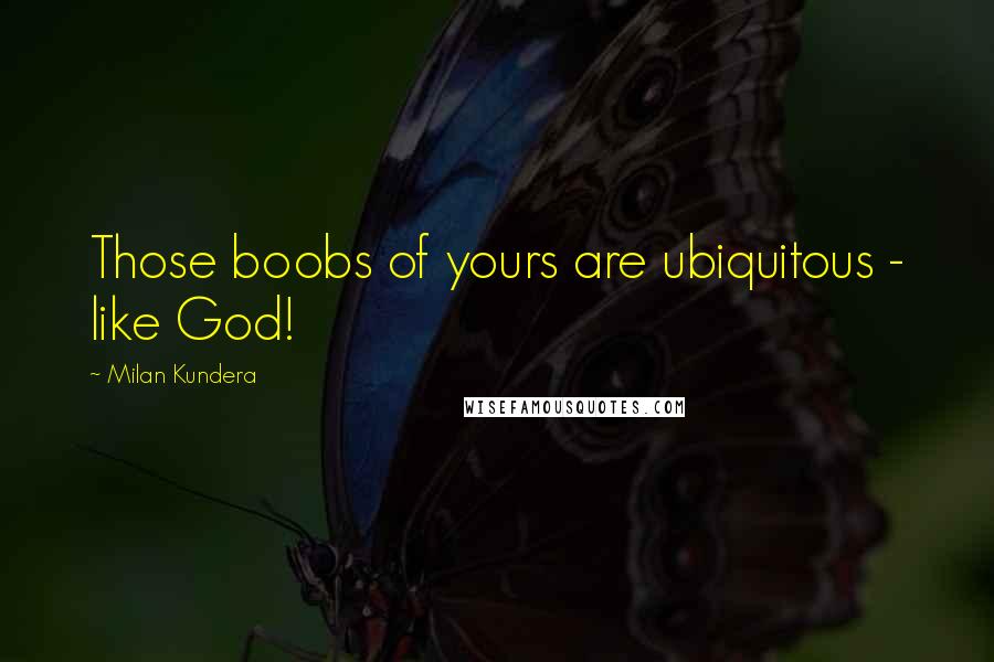 Milan Kundera Quotes: Those boobs of yours are ubiquitous - like God!