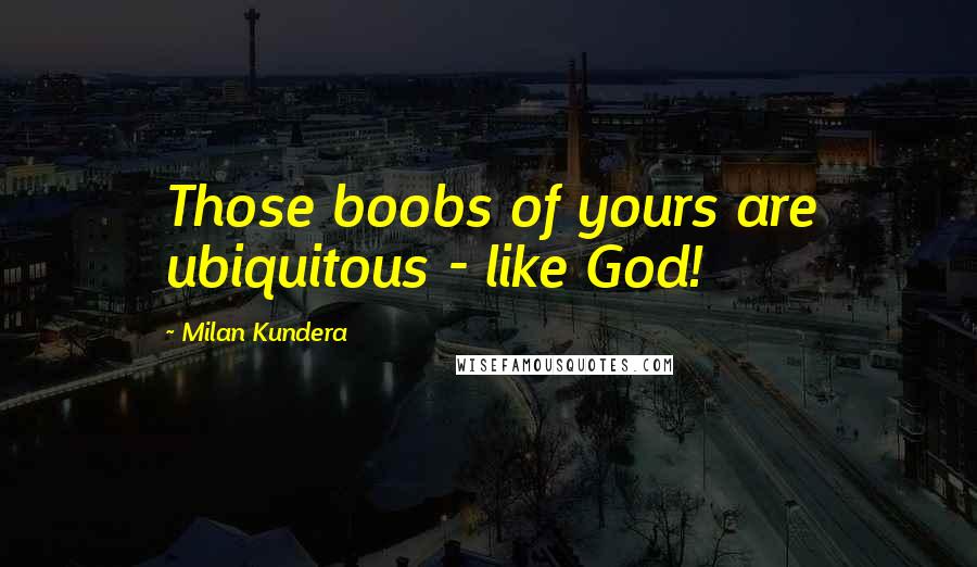 Milan Kundera Quotes: Those boobs of yours are ubiquitous - like God!