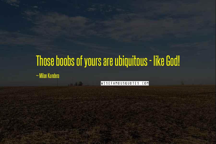 Milan Kundera Quotes: Those boobs of yours are ubiquitous - like God!