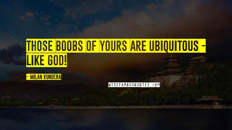 Milan Kundera Quotes: Those boobs of yours are ubiquitous - like God!