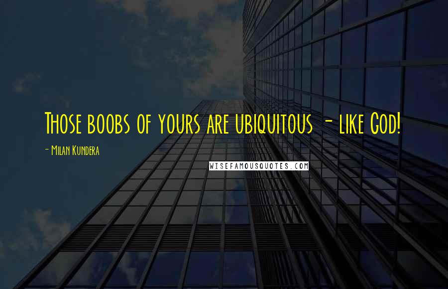 Milan Kundera Quotes: Those boobs of yours are ubiquitous - like God!