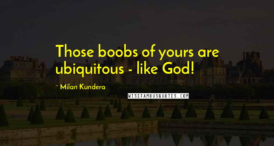 Milan Kundera Quotes: Those boobs of yours are ubiquitous - like God!