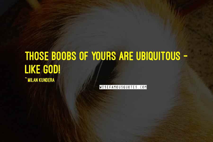 Milan Kundera Quotes: Those boobs of yours are ubiquitous - like God!