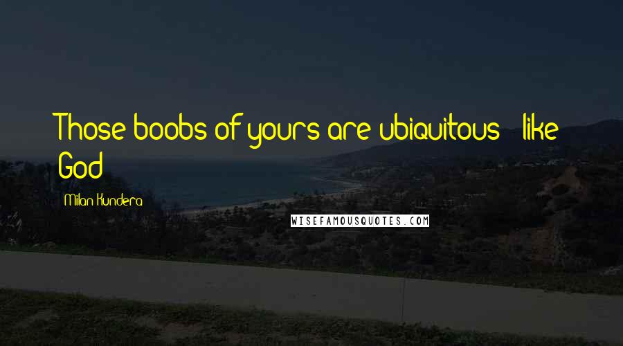 Milan Kundera Quotes: Those boobs of yours are ubiquitous - like God!