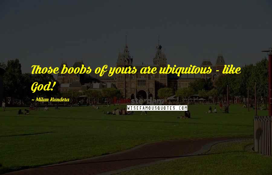 Milan Kundera Quotes: Those boobs of yours are ubiquitous - like God!