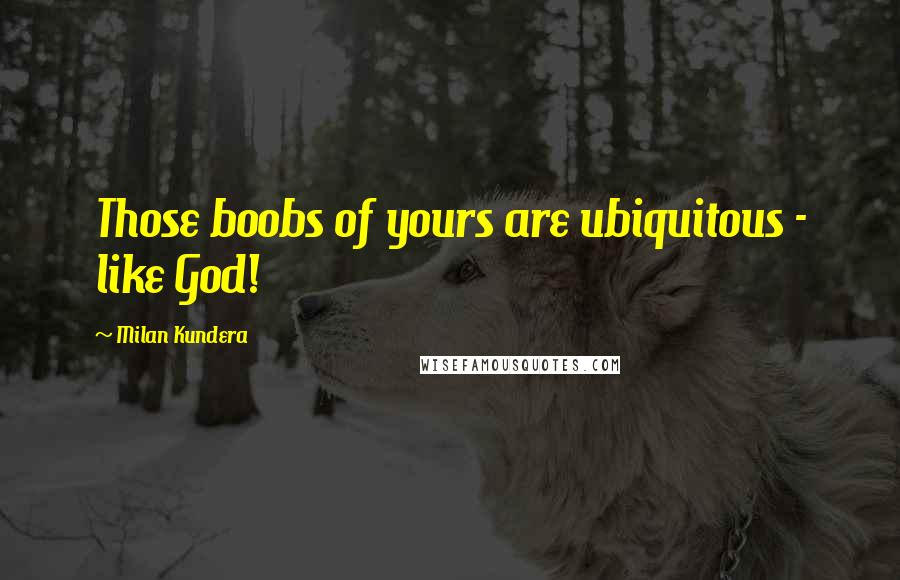 Milan Kundera Quotes: Those boobs of yours are ubiquitous - like God!