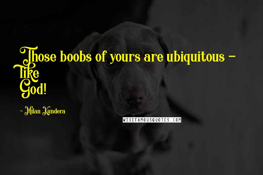 Milan Kundera Quotes: Those boobs of yours are ubiquitous - like God!