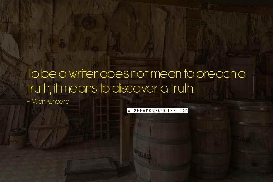 Milan Kundera Quotes: To be a writer does not mean to preach a truth, it means to discover a truth.