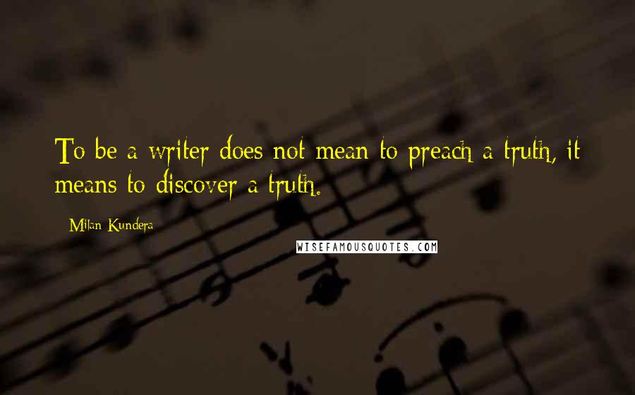 Milan Kundera Quotes: To be a writer does not mean to preach a truth, it means to discover a truth.