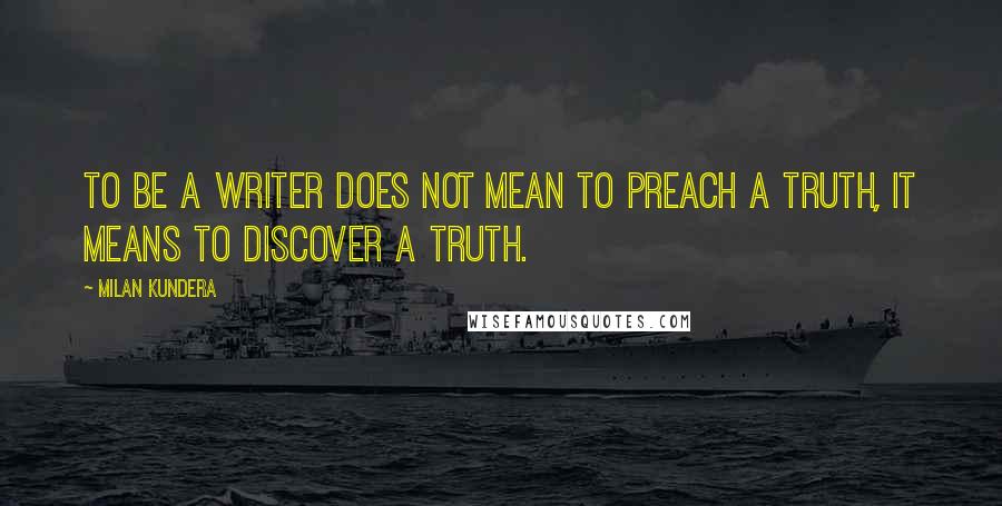 Milan Kundera Quotes: To be a writer does not mean to preach a truth, it means to discover a truth.