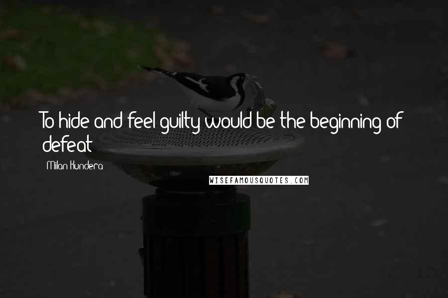 Milan Kundera Quotes: To hide and feel guilty would be the beginning of defeat