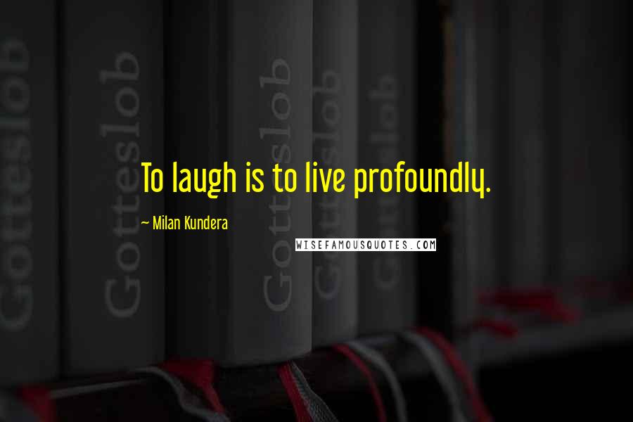 Milan Kundera Quotes: To laugh is to live profoundly.