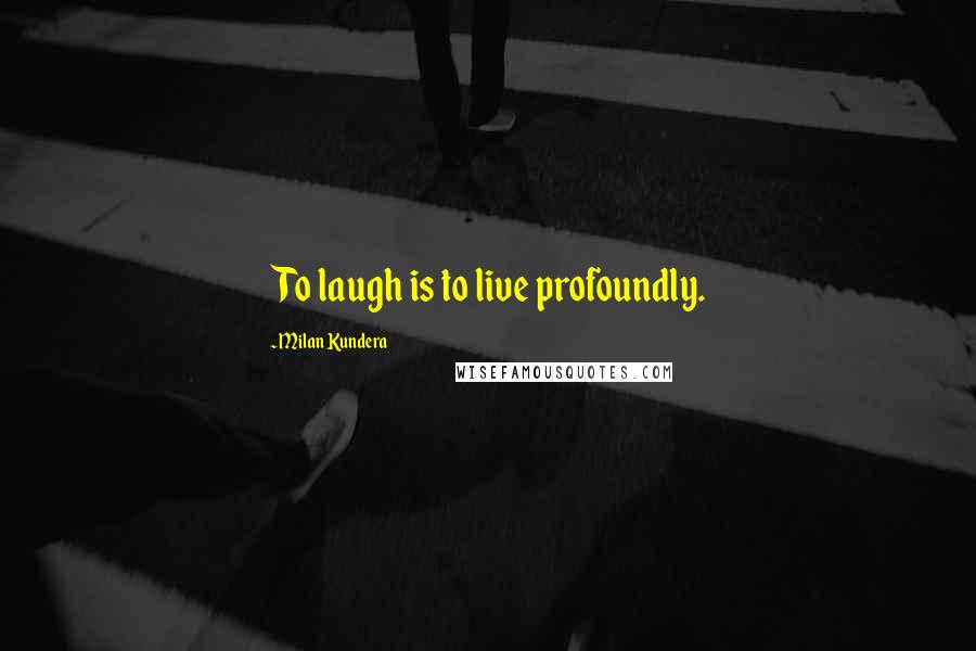 Milan Kundera Quotes: To laugh is to live profoundly.