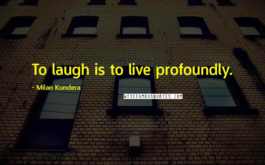 Milan Kundera Quotes: To laugh is to live profoundly.