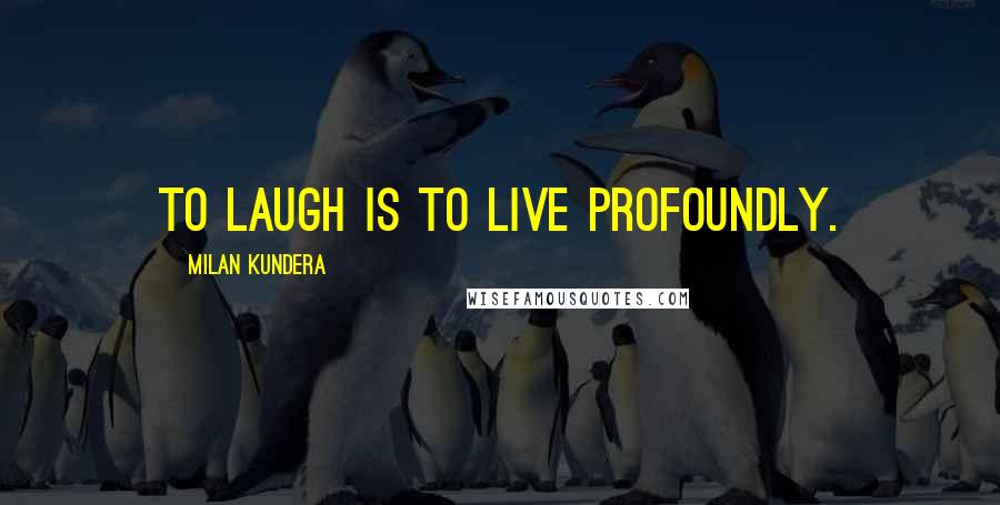 Milan Kundera Quotes: To laugh is to live profoundly.