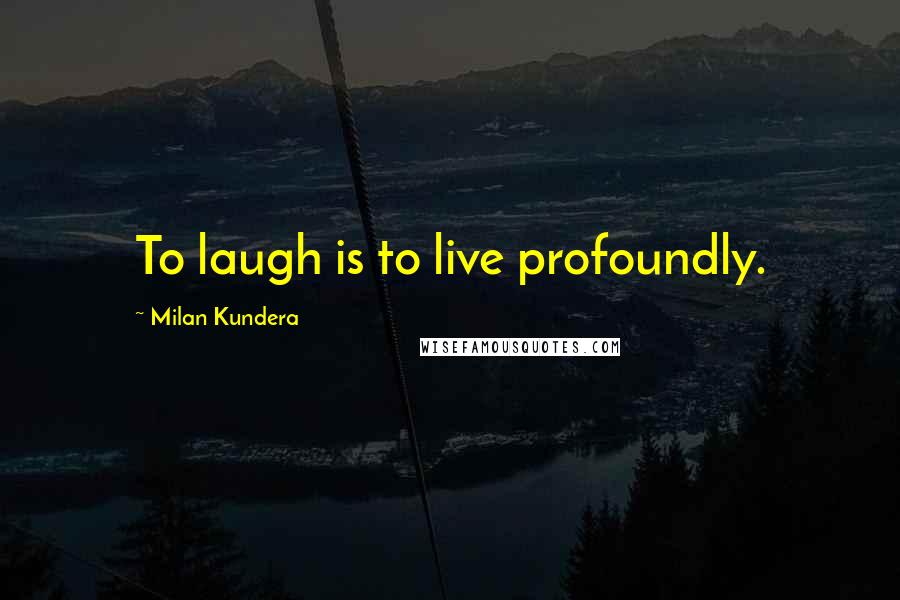 Milan Kundera Quotes: To laugh is to live profoundly.