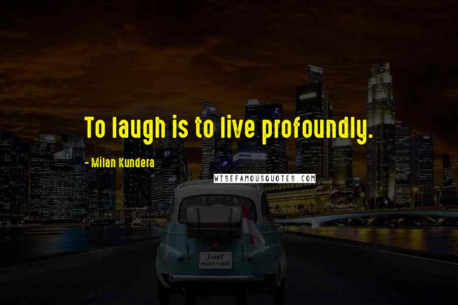 Milan Kundera Quotes: To laugh is to live profoundly.