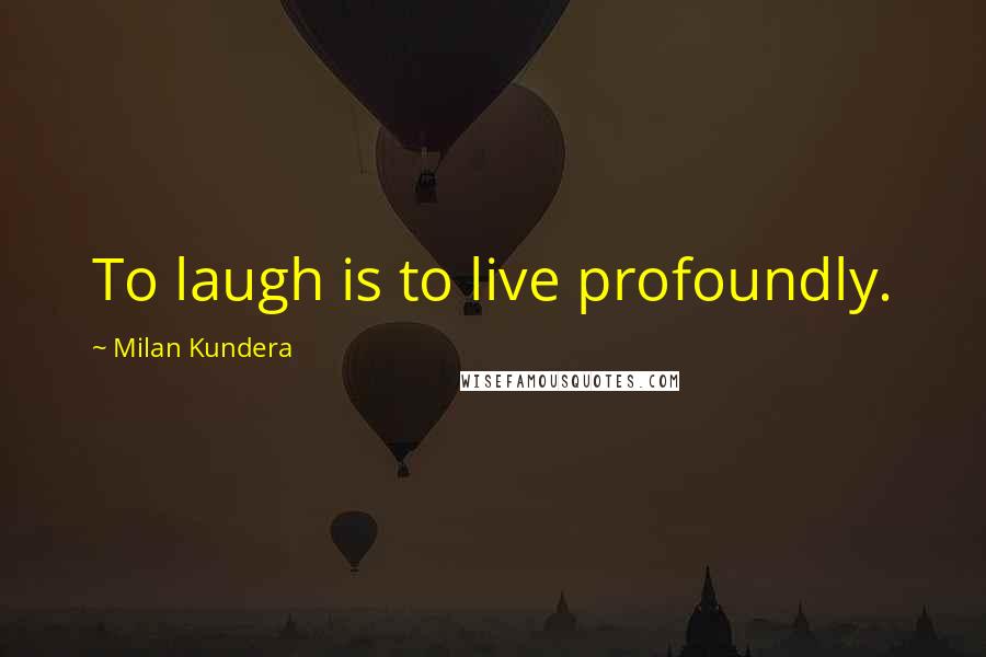 Milan Kundera Quotes: To laugh is to live profoundly.